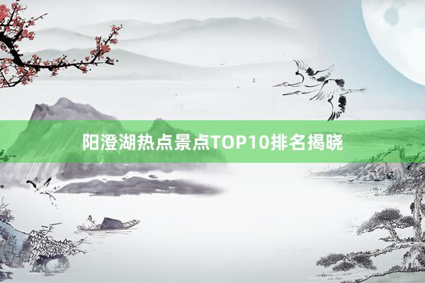 阳澄湖热点景点TOP10排名揭晓