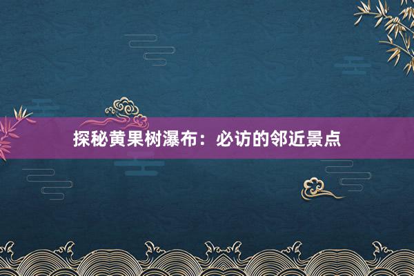 探秘黄果树瀑布：必访的邻近景点